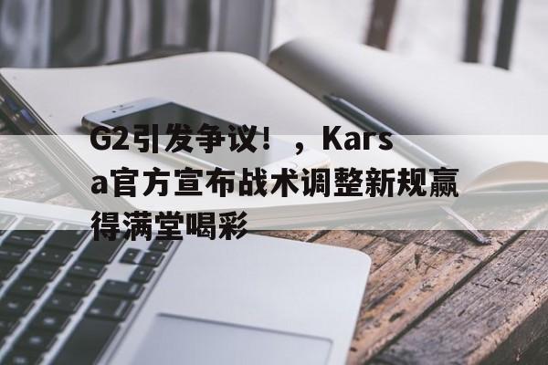 开云中国-G2引发争议！，Karsa官方宣布战术调整新规赢得满堂喝彩-开云中国