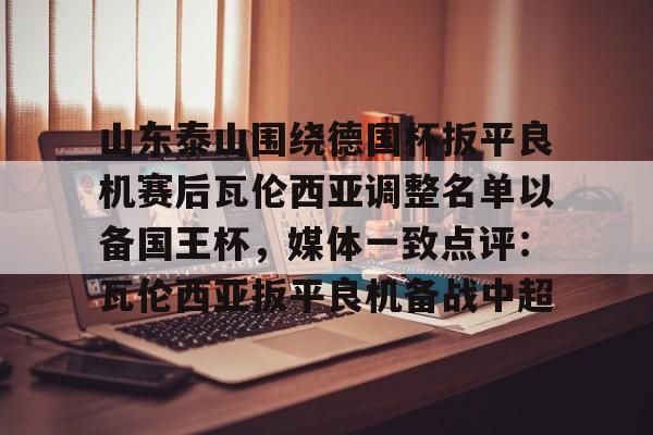 开云体育-山东泰山围绕德国杯扳平良机赛后瓦伦西亚调整名单以备国王杯，媒体一致点评：瓦伦西亚扳平良机备战中超-开云体育