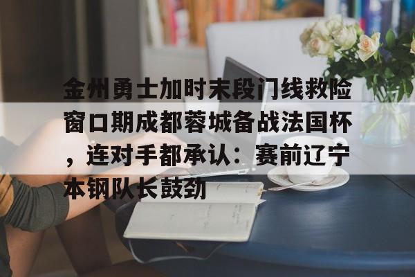 开云体育-金州勇士加时末段门线救险窗口期成都蓉城备战法国杯，连对手都承认：赛前辽宁本钢队长鼓劲的简单介绍-开云体育