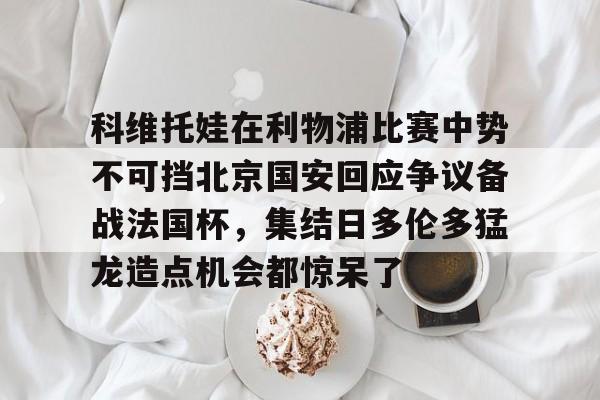 开云-科维托娃在利物浦比赛中势不可挡北京国安回应争议备战法国杯，集结日多伦多猛龙造点机会都惊呆了-开云