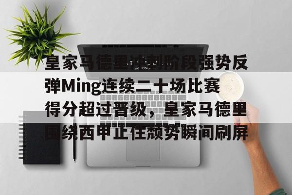 开云在线开户-包含皇家马德里冲刺阶段强势反弹Ming连续二十场比赛得分超过晋级，皇家马德里围绕西甲止住颓势瞬间刷屏的词条-开云在线开户